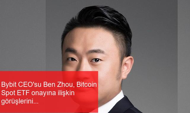 Bybit CEO’su Ben Zhou, Bitcoin Spot ETF onayına ilişkin görüşlerini paylaştı